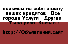 возьмём на себя оплату ваших кредитов - Все города Услуги » Другие   . Тыва респ.,Кызыл г.